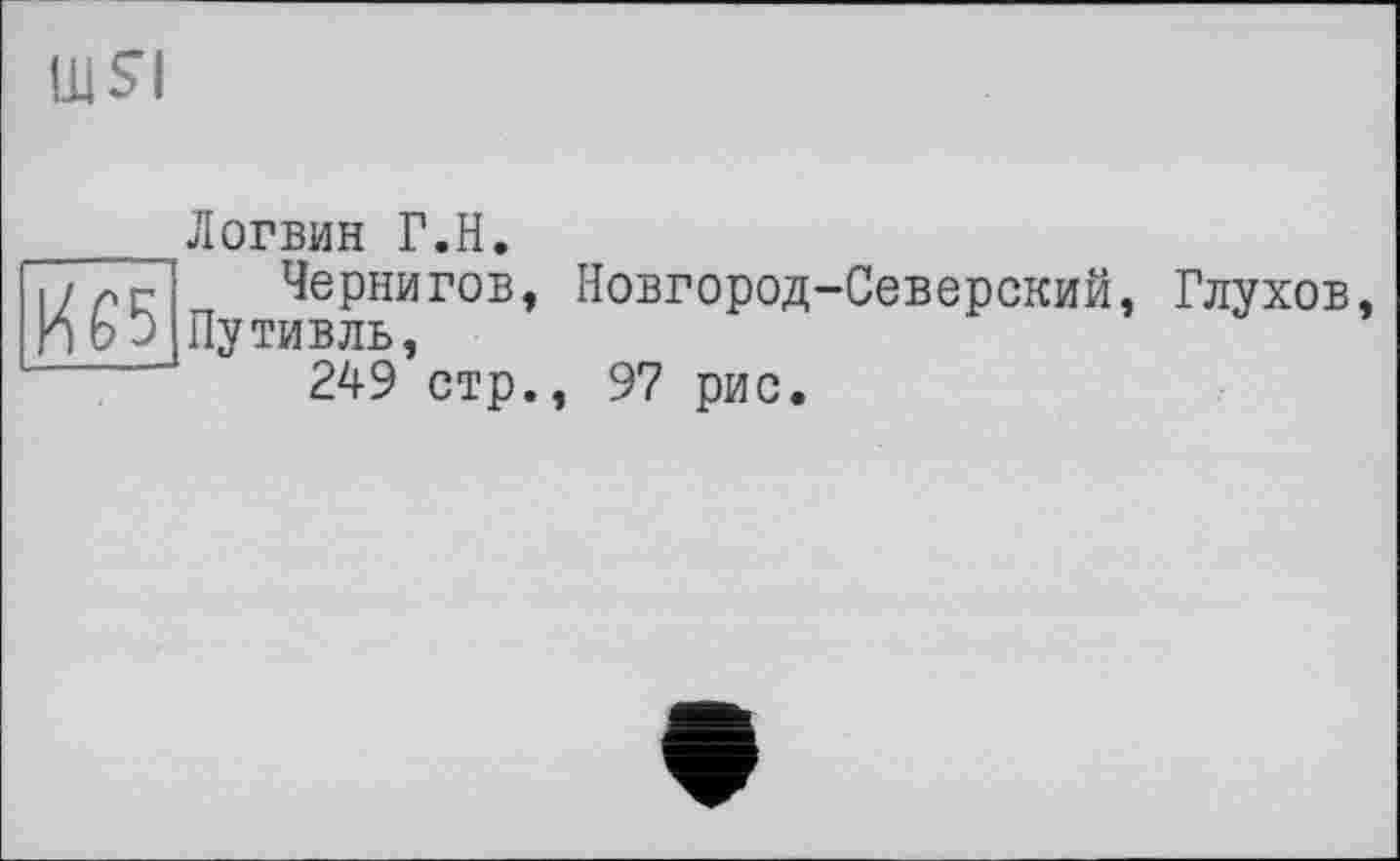 ﻿
И65
Логвин Г.H.
Чернигов, Новгород-Северский, Глухов, Путивль,
249 стр., 97 рис.